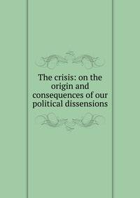 The crisis: on the origin and consequences of our political dissensions