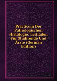 Practicum Der Pathologischen Histologie: Leitfaden Fur Studirende Und Arzte (German Edition)