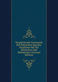 Vergleichende Grammatik Der Polnischen Sprache, Verglichen Mit Der Deutschen Und Hebraischen (German Edition)