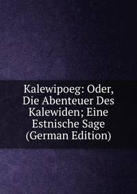 Kalewipoeg: Oder, Die Abenteuer Des Kalewiden; Eine Estnische Sage (German Edition)