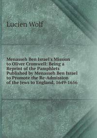 Menasseh Ben Israel's Mission to Oliver Cromwell: Being a Reprint of the Pamphlets Published by Menasseh Ben Israel to Promote the Re-Admission of the Jews to England, 1649-1656