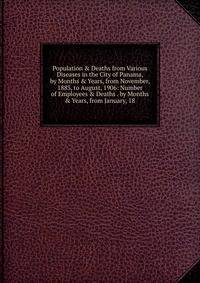 Population &amp; Deaths from Various Diseases in the City of Panama, by Months &amp; Years, from November, 1883, to August, 1906: Number of Employees &amp; Deaths . by Months &amp; Years, from January, 18