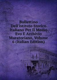 Bullettino Dell'istituto Storico Italiano Per Il Medio Evo E Archivio Muratoriano, Volume 6 (Italian Edition)