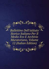 Bullettino Dell'istituto Storico Italiano Per Il Medio Evo E Archivio Muratoriano, Volume 12 (Italian Edition)