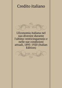 L'Economia italiana nel suo divenire durante l'ultimo venticinquennio e nelle sue condizioni attuali, 1895-1920 (Italian Edition)