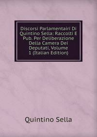 Discorsi Parlamentairi Di Quintino Sella: Raccolti E Pub. Per Deliberazione Della Camera Dei Deputati, Volume 1 (Italian Edition)