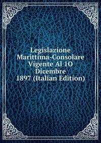 Legislazione Marittima-Consolare Vigente Al 1O Dicembre 1897 (Italian Edition)