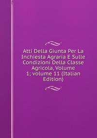 Atti Della Giunta Per La Inchiesta Agraria E Sulle Condizioni Della Classe Agricola, Volume 1; volume 11 (Italian Edition)