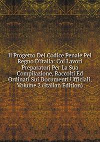 Il Progetto Del Codice Penale Pel Regno D'italia: Coi Lavori Preparatorj Per La Sua Compilazione, Raccolti Ed Ordinati Sui Documenti Ufficiali, Volume 2 (Italian Edition)