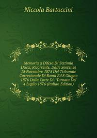 Memoria a Difesa Di Settimio Ducci, Ricorrente, Dalle Sentenze 15 Novembre 1875 Del Tribunale Correzionale Di Roma Ed 8 Giugno 1876 Della Corte Di . Tornata Del 4 Luglio 1876 (Italian Edition)