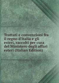 Trattati e convenzioni fra il regno d'Italia e gli esteri, raccolti per cura del Ministero degli affari esteri (Italian Edition)