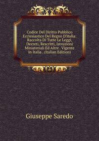 Codice Del Diritto Pubblico Ecclesiastico Del Regno D'italia: Raccolta Di Tutte Le Leggi, Decreti, Rescritti, Istruzioni Ministeriali Ed Altre . Vigente in Italia . (Italian Edition)