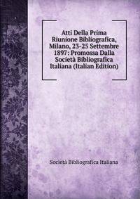 Atti Della Prima Riunione Bibliografica, Milano, 23-25 Settembre 1897: Promossa Dalla Societa Bibliografica Italiana (Italian Edition)