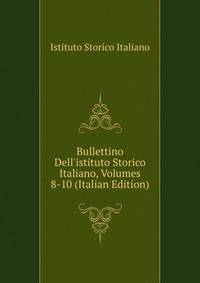 Bullettino Dell'istituto Storico Italiano, Volumes 8-10 (Italian Edition)