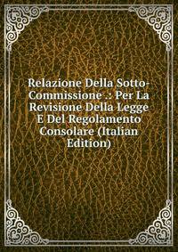 Relazione Della Sotto-Commissione .: Per La Revisione Della Legge E Del Regolamento Consolare (Italian Edition)