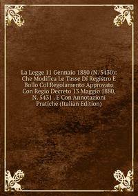 La Legge 11 Gennaio 1880 (N. 5430): Che Modifica Le Tasse Di Registro E Bollo Col Regolamento Approvato Con Regio Decreto 13 Maggio 1880, N. 5431 . E Con Annotazioni Pratiche (Italian Edition)