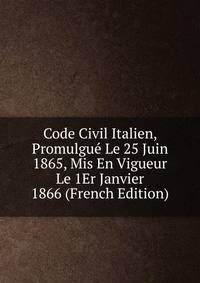 Code Civil Italien, Promulgue Le 25 Juin 1865, Mis En Vigueur Le 1Er Janvier 1866 (French Edition)