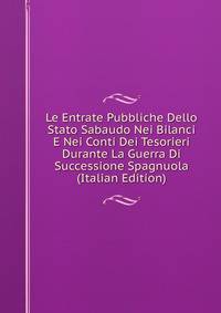 Le Entrate Pubbliche Dello Stato Sabaudo Nei Bilanci E Nei Conti Dei Tesorieri Durante La Guerra Di Successione Spagnuola (Italian Edition)