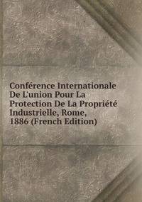 Conf?rence Internationale De L'union Pour La Protection De La Propri?t? Industrielle, Rome, 1886 (French Edition)