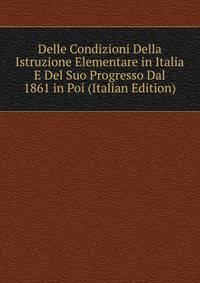 Delle Condizioni Della Istruzione Elementare in Italia E Del Suo Progresso Dal 1861 in Poi (Italian Edition)