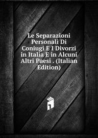Le Separazioni Personali Di Coniugi E I Divorzi in Italia E in Alcuni Altri Paesi . (Italian Edition)
