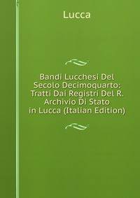 Bandi Lucchesi Del Secolo Decimoquarto: Tratti Dai Registri Del R. Archivio Di Stato in Lucca (Italian Edition)