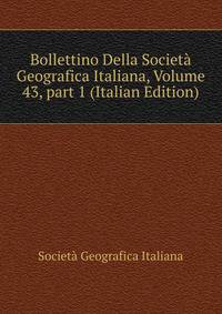 Bollettino Della Societ? Geografica Italiana, Volume 43, part 1 (Italian Edition)