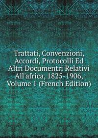 Trattati, Convenzioni, Accordi, Protocolli Ed Altri Documentri Relativi All'africa, 1825-1906, Volume 1 (French Edition)