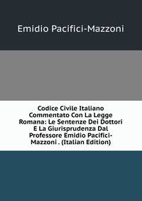 Codice Civile Italiano Commentato Con La Legge Romana: Le Sentenze Dei Dottori E La Giurisprudenza Dal Professore Emidio Pacifici-Mazzoni . (Italian Edition)
