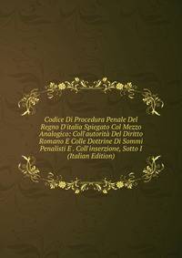 Codice Di Procedura Penale Del Regno D'italia Spiegato Col Mezzo Analogico: Coll'autorit? Del Diritto Romano E Colle Dottrine Di Sommi Penalisti E . Coll'inserzione, Sotto I (Italian Edition)