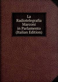 La Radiotelegrafia Marconi in Parlamento (Italian Edition)