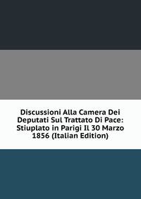Discussioni Alla Camera Dei Deputati Sul Trattato Di Pace: Stiuplato in Parigi Il 30 Marzo 1856 (Italian Edition)