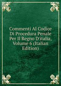 Commenti Al Codice Di Procedura Penale Per Il Regno D'italia, Volume 6 (Italian Edition)