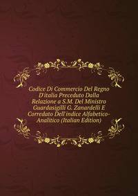 Codice Di Commercio Del Regno D'italia Preceduto Dalla Relazione a S.M. Del Ministro Guardasigilli G. Zanardelli E Corredato Dell'indice Alfabetico-Analitico (Italian Edition)