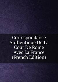 Correspondance Authentique De La Cour De Rome Avec La France (French Edition)