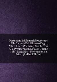 Documenti Diplomatici Presentati Alla Camera Dal Ministro Degli Affari Esteri (Mancini) Con Lettera Alla Presidenza in Data 28 Giugno 1885: Negoziati . Internazionale Privat (Italian Edition)