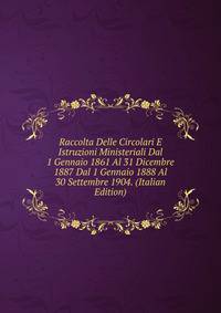 Raccolta Delle Circolari E Istruzioni Ministeriali Dal 1 Gennaio 1861 Al 31 Dicembre 1887 Dal 1 Gennaio 1888 Al 30 Settembre 1904. (Italian Edition)