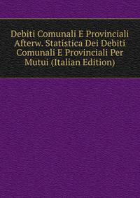 Debiti Comunali E Provinciali Afterw. Statistica Dei Debiti Comunali E Provinciali Per Mutui (Italian Edition)