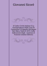 Il Codice Civile Italiano E La Giurisprudenza Delle Corti Di Cassazione E D'appello Del Regno Dal 1866 a Tutto Il 1873: Colla Indicazione Degli . Austriaco E Francese (Italian Edition)