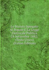 Lo Statuto Spiegato Al Popolo E La Legge Elettorale Politica 24 Settembre 1882: (Testo Unico) (Italian Edition)