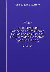 Horas Perdidas: Coleccion En Tres Series De Las Poesias Escritas En Diversidad De Metros (Spanish Edition)
