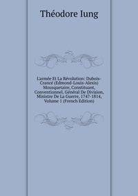 L'arm?e Et La R?volution: Dubois-Cranc? (Edmond-Louis-Alexis) Mousquetaire, Constituant, Conventionnel, G?n?ral De Division, Ministre De La Guerre, 1747-1814, Volume 1 (French Edition)