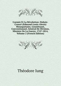 L'arm?e Et La R?volution: Dubois-Cranc? (Edmond-Louis-Alexis) Mousquetaire, Constituant, Conventionnel, G?n?ral De Division, Ministre De La Guerre, 1747-1814, Volume 2 (French Edition)