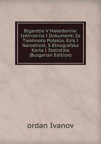 Blgaretie V Makedoniia: Izdirvaniia I Dokumenti Za Tiekhnoto Poteklo, Ezik I Narodnost, S Etnografska Karta I Statistika (Bulgarian Edition)