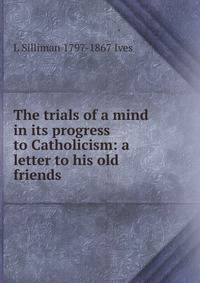 The trials of a mind in its progress to Catholicism: a letter to his old friends