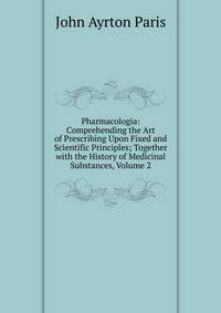 Pharmacologia: Comprehending the Art of Prescribing Upon Fixed and Scientific Principles; Together with the History of Medicinal Substances, Volume 2