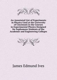 An Annotated List of Experiments in Physics Used at the University of Cincinnati in the Courses in Experimental Physics Designed for Sophomore Students of the Academie and Engineering Colleges