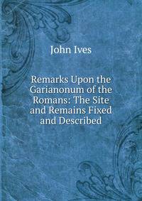 Remarks Upon the Garianonum of the Romans: The Site and Remains Fixed and Described