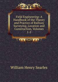 Field Engineering: A Handbook of the Theory and Practice of Railway Surveying, Location and Construction, Volumes 1-2