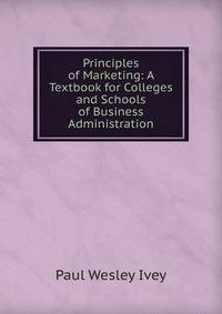 Principles of Marketing: A Textbook for Colleges and Schools of Business Administration